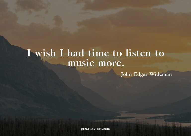 I wish I had time to listen to music more.

