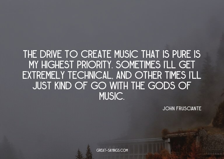 The drive to create music that is pure is my highest pr