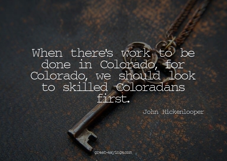 When there's work to be done in Colorado, for Colorado,