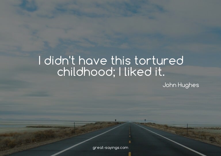 I didn't have this tortured childhood; I liked it.

