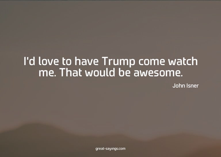I'd love to have Trump come watch me. That would be awe