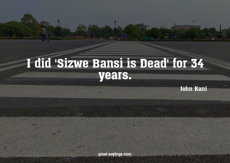 I did 'Sizwe Bansi is Dead' for 34 years.


