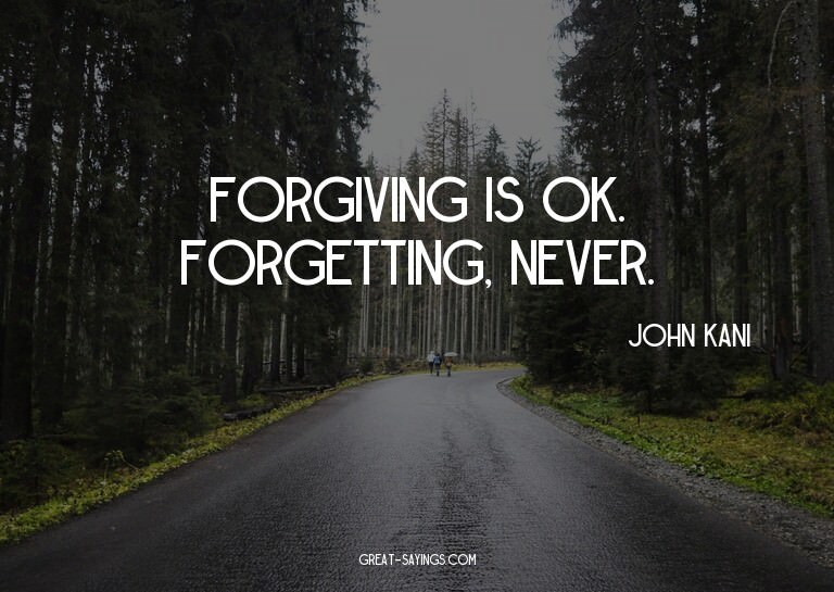 Forgiving is OK. Forgetting, never.

