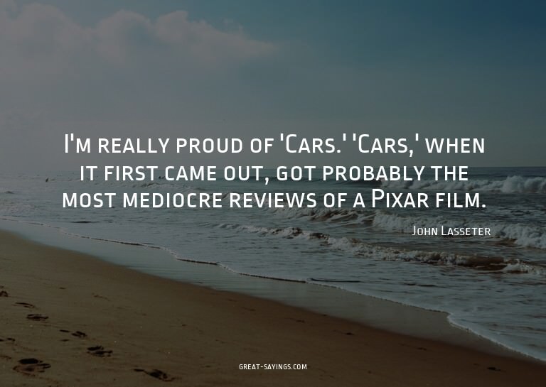 I'm really proud of 'Cars.' 'Cars,' when it first came