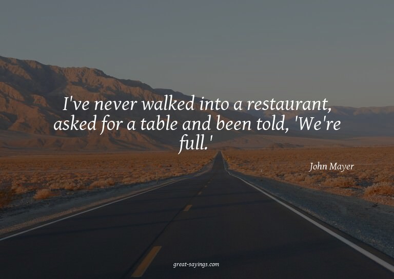 I've never walked into a restaurant, asked for a table