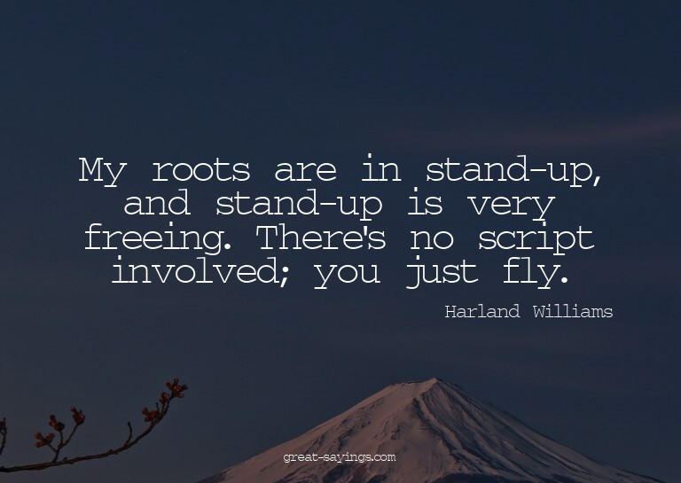 My roots are in stand-up, and stand-up is very freeing.
