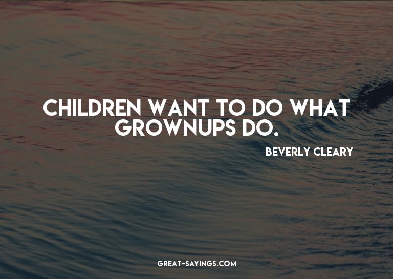 Children want to do what grownups do.


