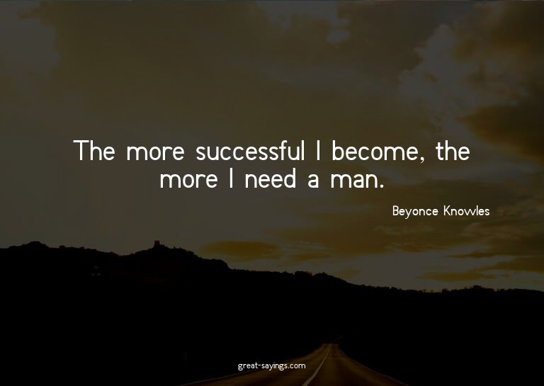 The more successful I become, the more I need a man.

