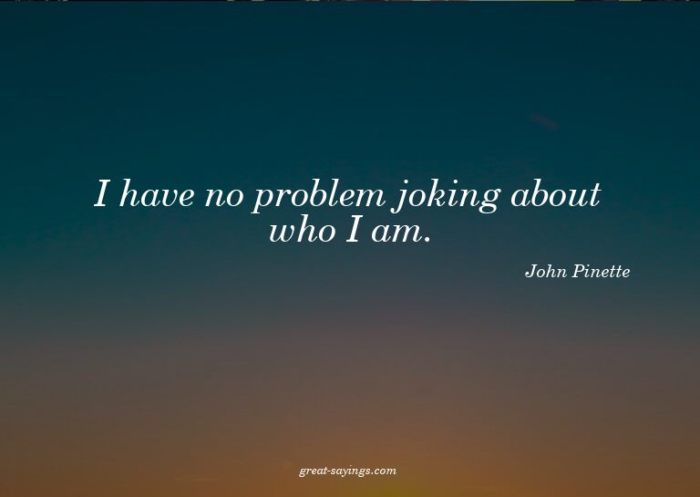 I have no problem joking about who I am.

