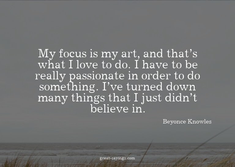 My focus is my art, and that's what I love to do. I hav