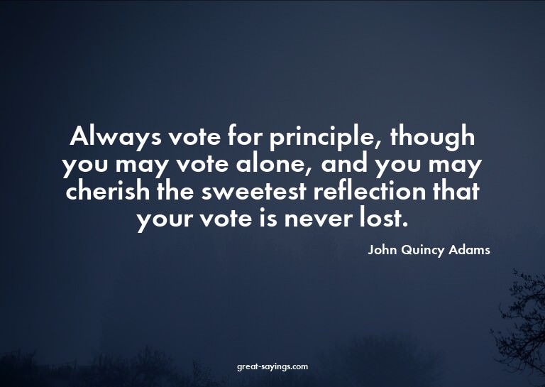 Always vote for principle, though you may vote alone, a