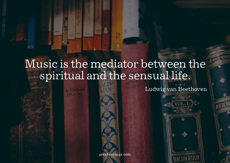 Music is the mediator between the spiritual and the sen