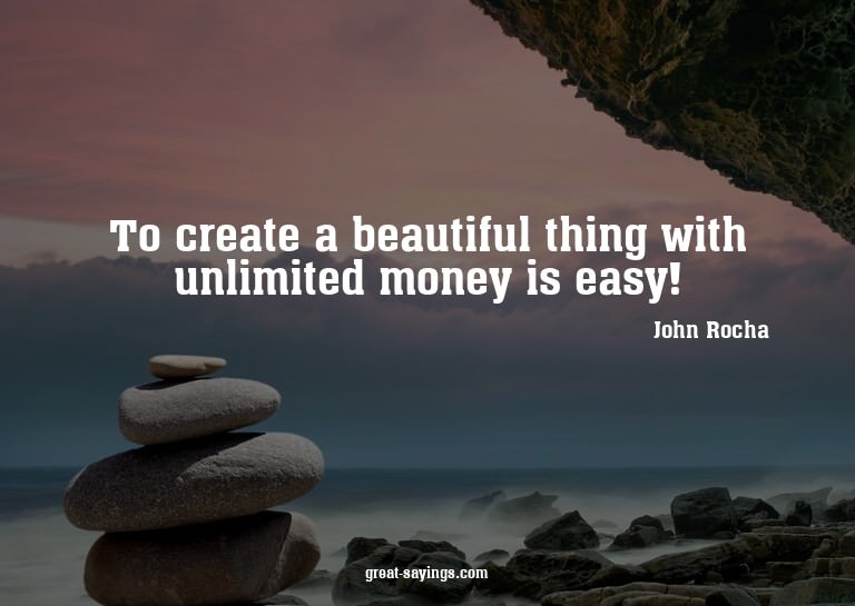 To create a beautiful thing with unlimited money is eas