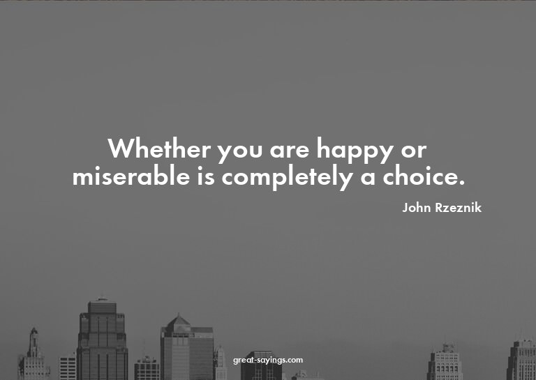 Whether you are happy or miserable is completely a choi