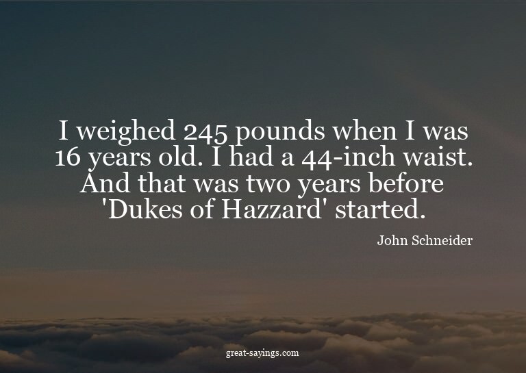 I weighed 245 pounds when I was 16 years old. I had a 4