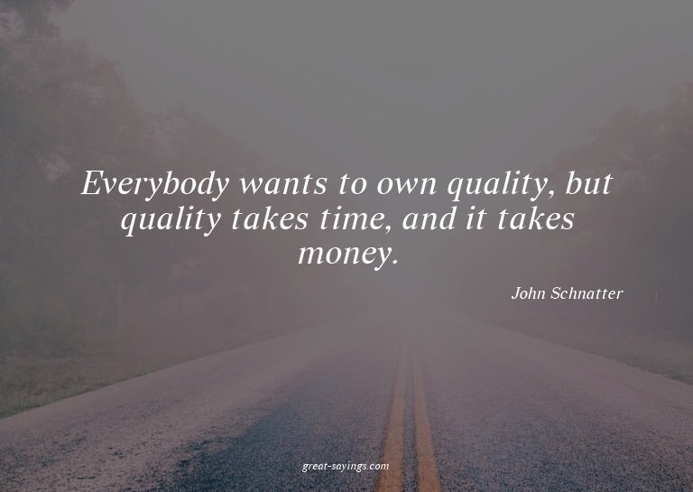 Everybody wants to own quality, but quality takes time,