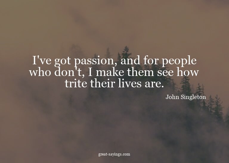 I've got passion, and for people who don't, I make them