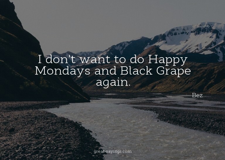 I don't want to do Happy Mondays and Black Grape again.