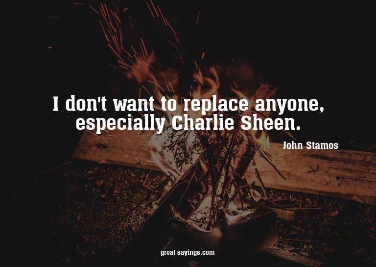 I don't want to replace anyone, especially Charlie Shee