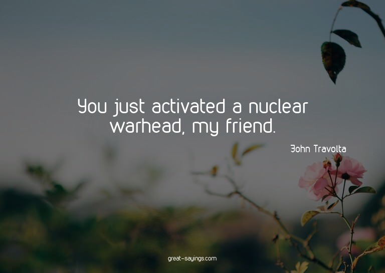 You just activated a nuclear warhead, my friend.

