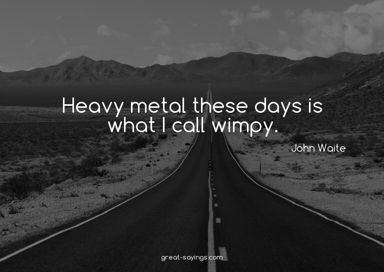 Heavy metal these days is what I call wimpy.

