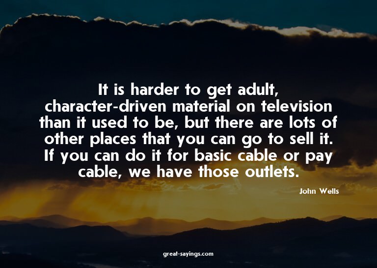 It is harder to get adult, character-driven material on
