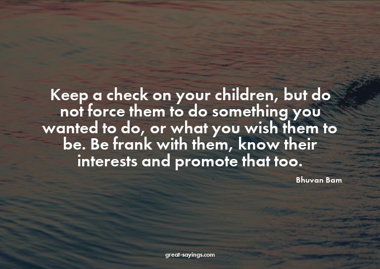 Keep a check on your children, but do not force them to