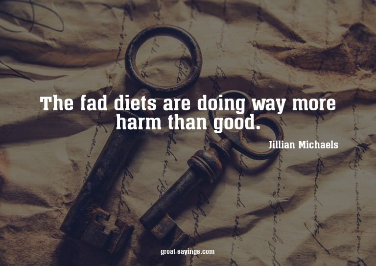 The fad diets are doing way more harm than good.

