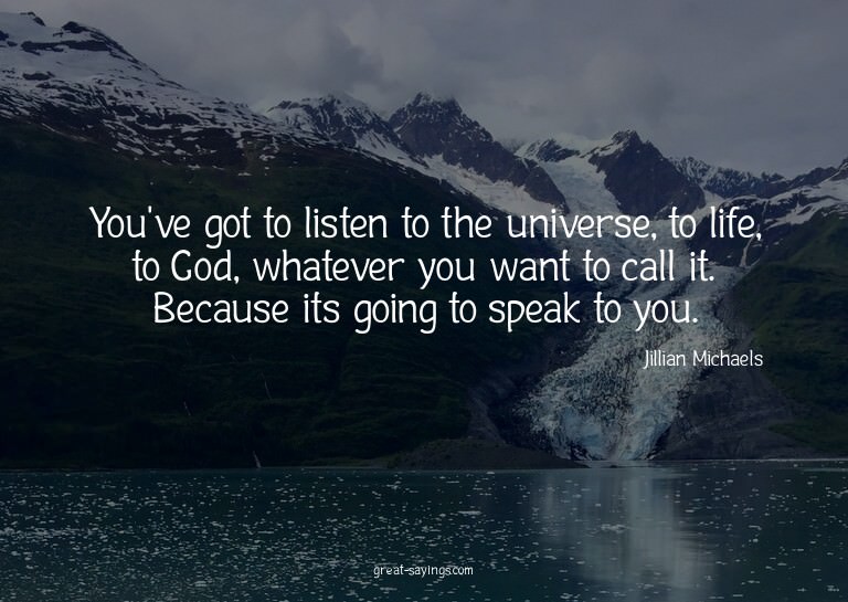 You've got to listen to the universe, to life, to God,
