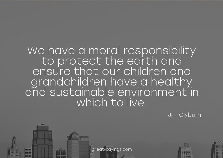 We have a moral responsibility to protect the earth and