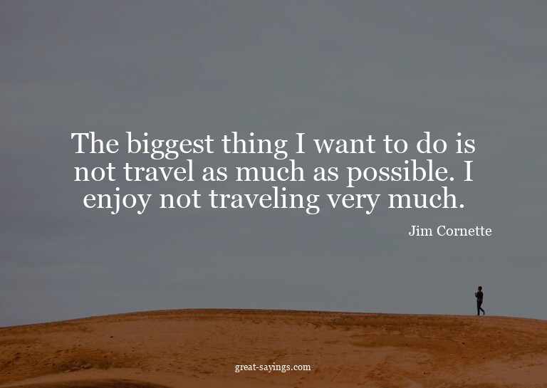 The biggest thing I want to do is not travel as much as