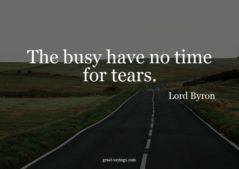 The busy have no time for tears.

