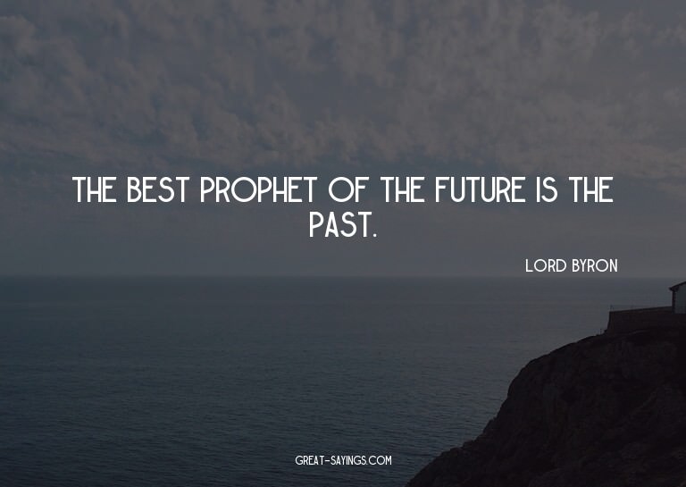 The best prophet of the future is the past.

