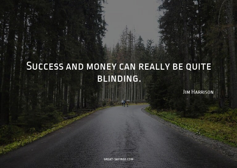 Success and money can really be quite blinding.

