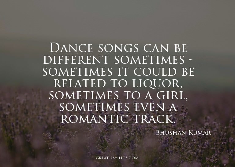 Dance songs can be different sometimes - sometimes it c