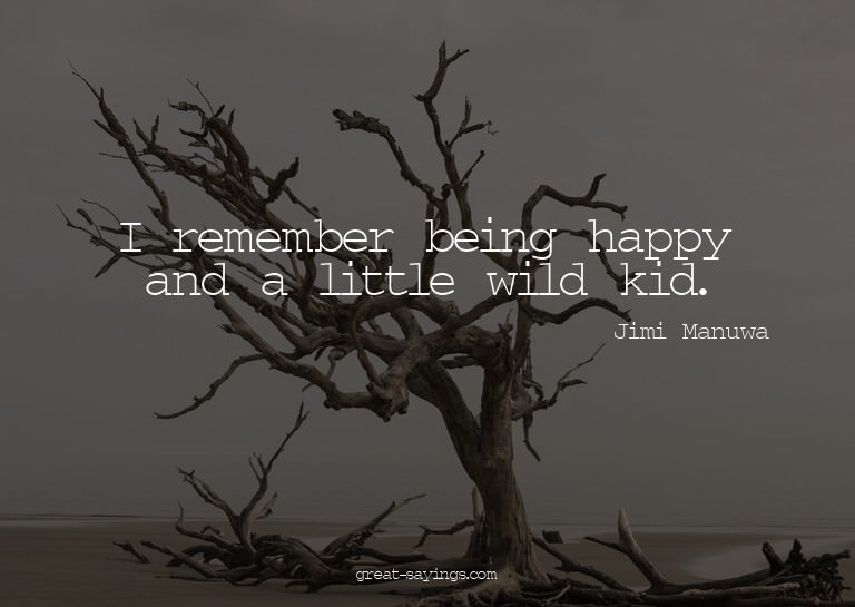 I remember being happy and a little wild kid.

