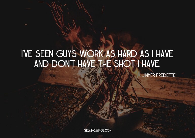 I've seen guys work as hard as I have and don't have th
