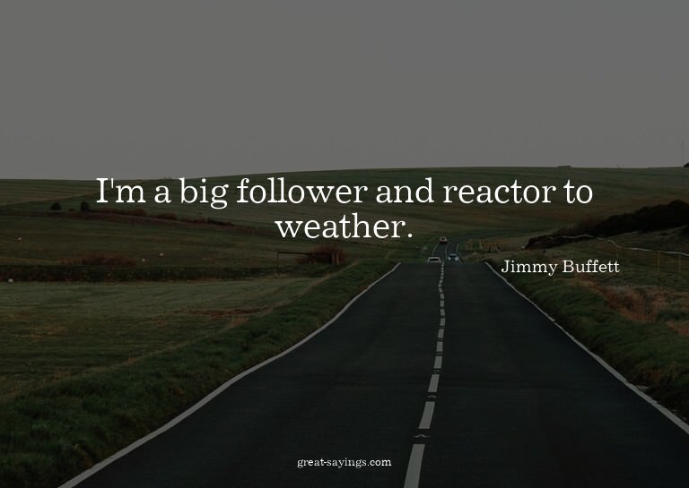 I'm a big follower and reactor to weather.

