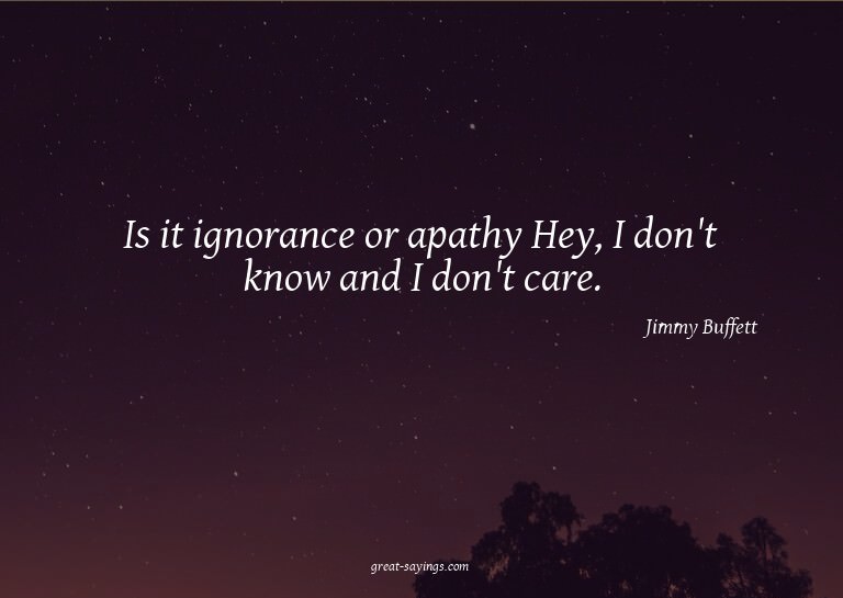 Is it ignorance or apathy? Hey, I don't know and I don'