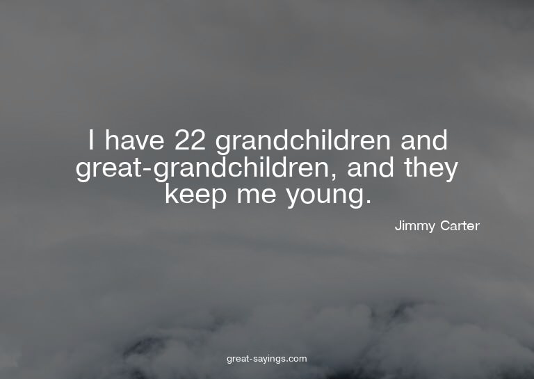 I have 22 grandchildren and great-grandchildren, and th