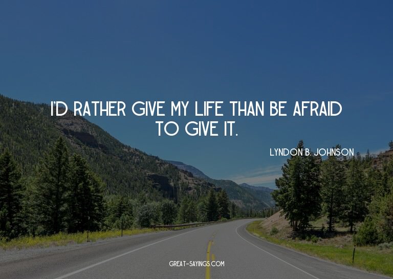 I'd rather give my life than be afraid to give it.

