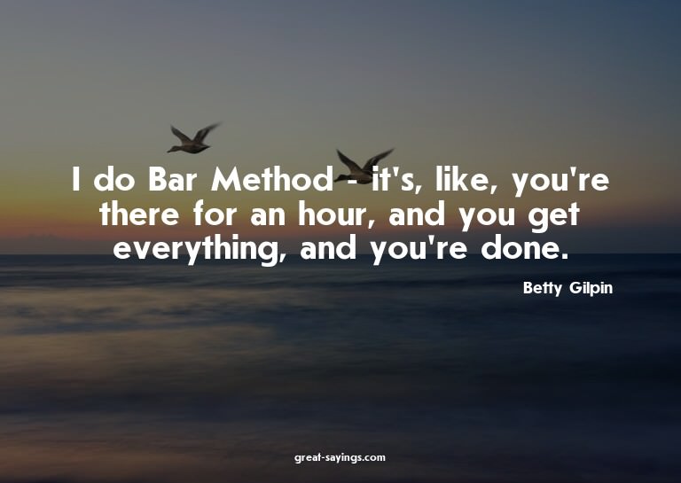 I do Bar Method - it's, like, you're there for an hour,