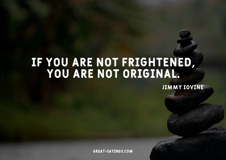 If you are not frightened, you are not original.

