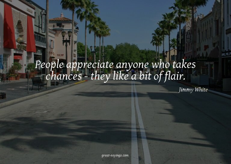 People appreciate anyone who takes chances - they like