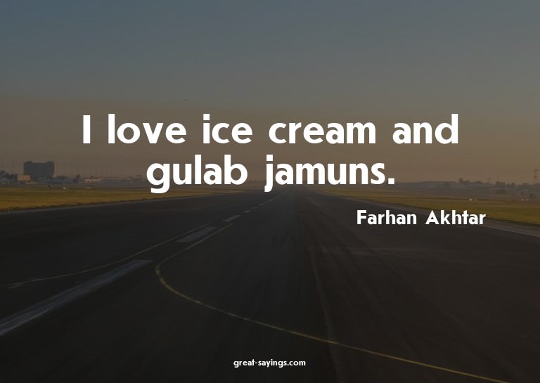 I love ice cream and gulab jamuns.

