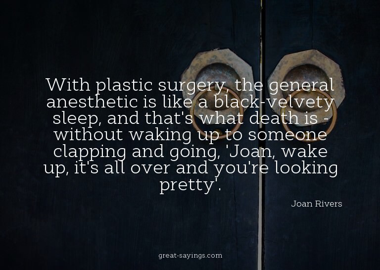 With plastic surgery, the general anesthetic is like a