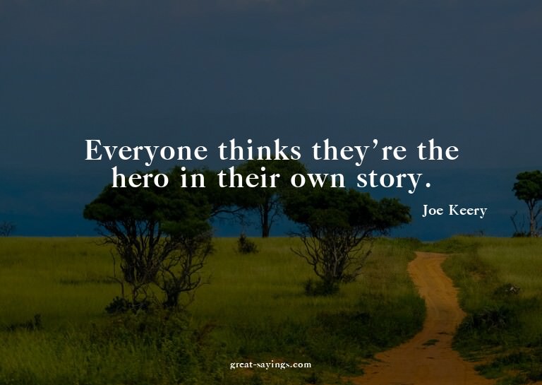 Everyone thinks they're the hero in their own story.

