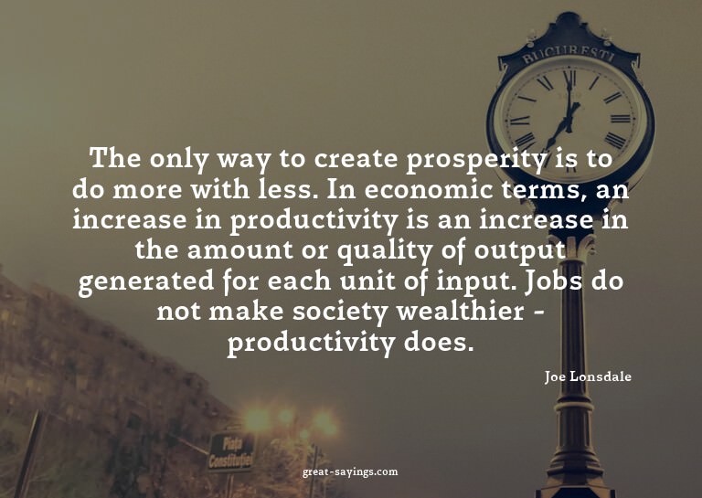 The only way to create prosperity is to do more with le