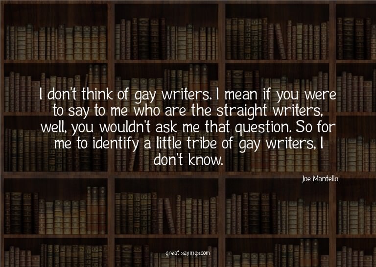 I don't think of gay writers. I mean if you were to say