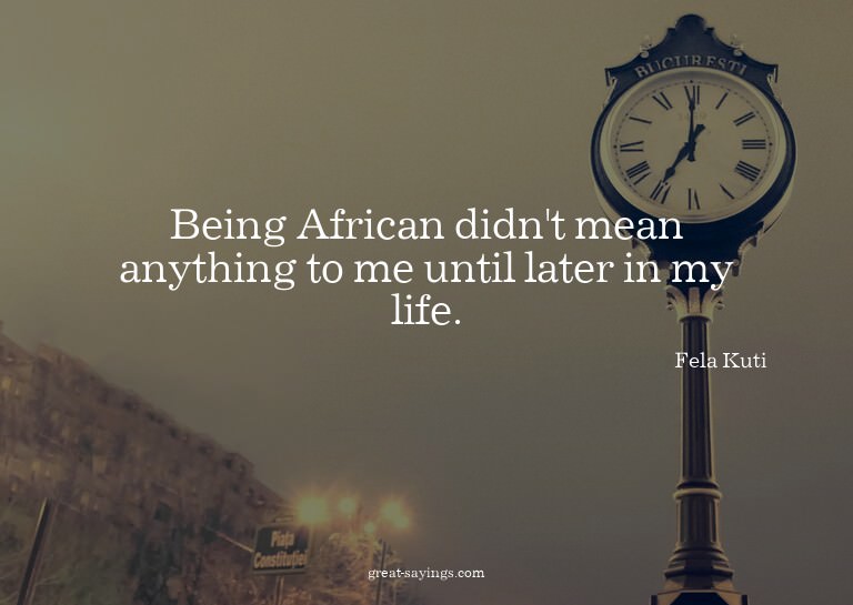 Being African didn't mean anything to me until later in